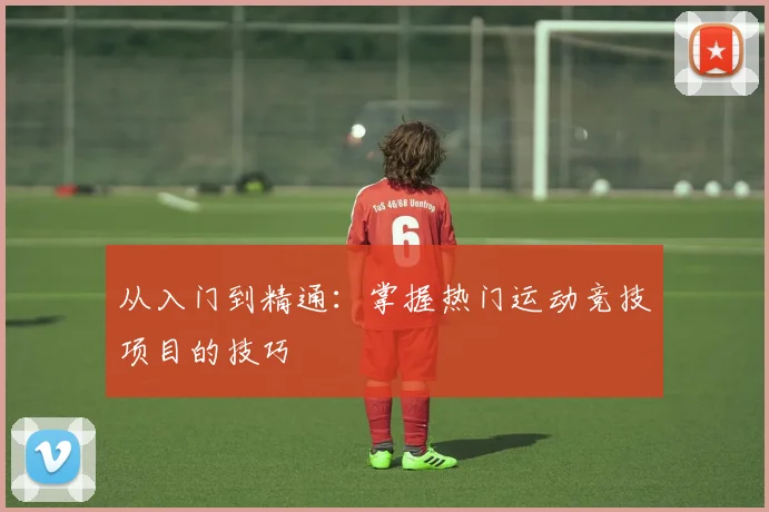 从入门到精通:掌握热门运动竞技项目的技巧