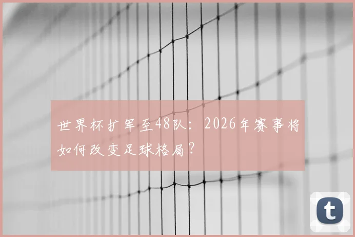 世界杯扩军至48队:2026年赛事将如何改变足球格局?