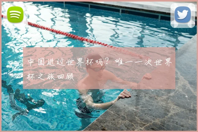 中国进过世界杯吗?唯一一次世界杯之旅回顾
