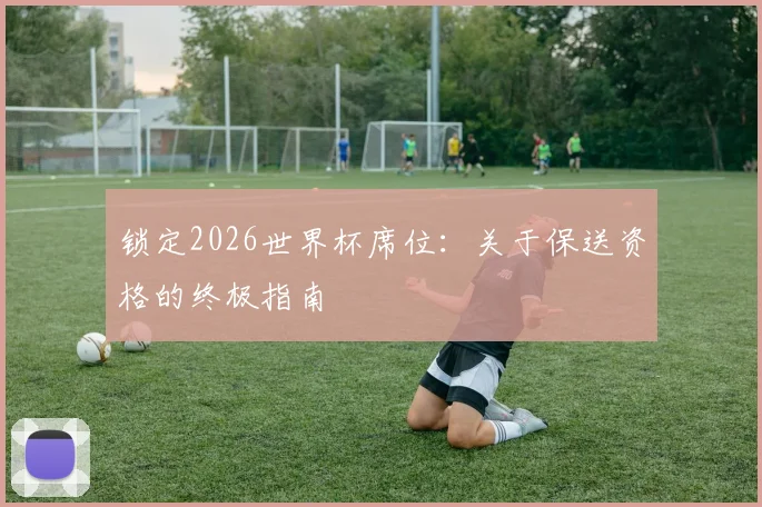 锁定2026世界杯席位：关于保送资格的终极指南