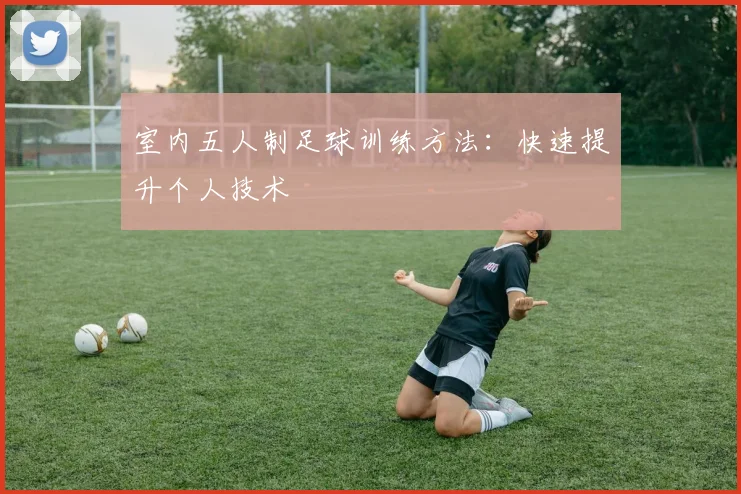 室内五人制足球训练方法:快速提升个人技术