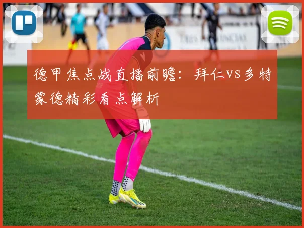 德甲焦点战直播前瞻:拜仁vs多特蒙德精彩看点解析