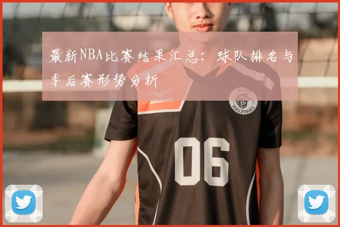 最新NBA比赛结果汇总：球队排名与季后赛形势分析