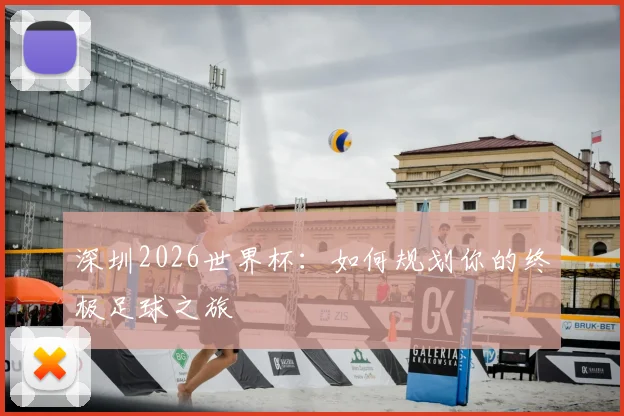 深圳2026世界杯：如何规划你的终极足球之旅