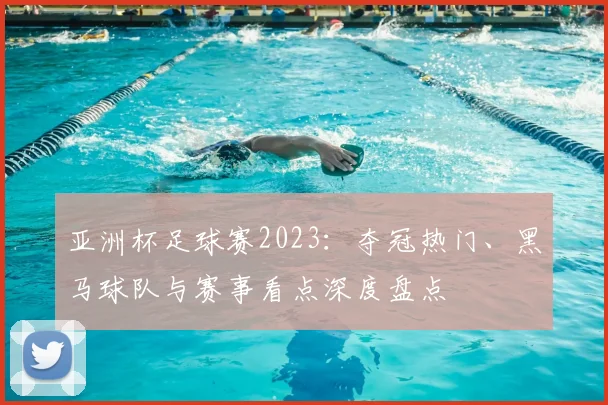 亚洲杯足球赛2023:夺冠热门、黑马球队与赛事看点深度盘点