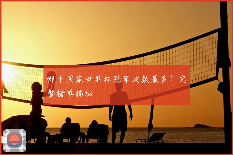 哪个国家世界杯冠军次数最多?完整榜单揭秘