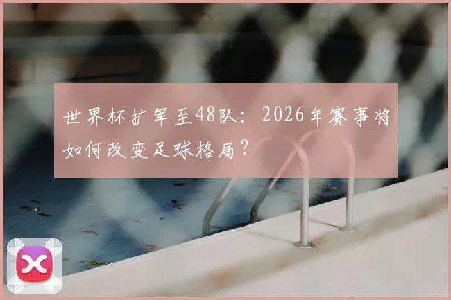世界杯扩军至48队:2026年赛事将如何改变足球格局?