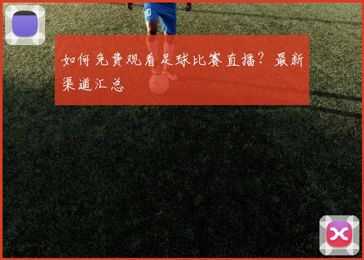 如何免费观看足球比赛直播?最新渠道汇总