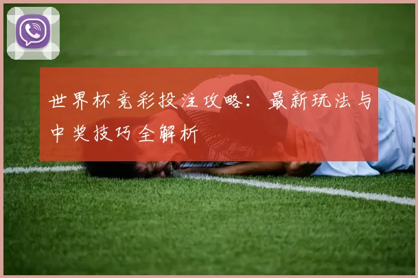 世界杯竞彩投注攻略：最新玩法与中奖技巧全解析