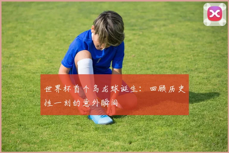 世界杯首个乌龙球诞生:回顾历史性一刻的意外瞬间