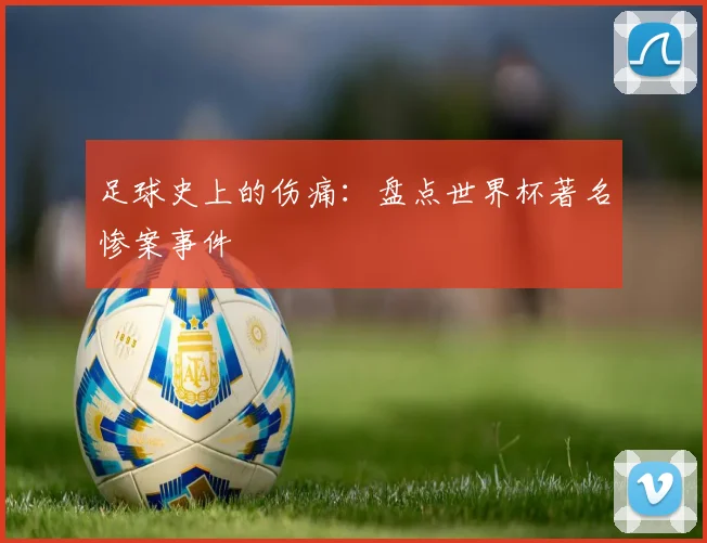 足球史上的伤痛：盘点世界杯著名惨案事件